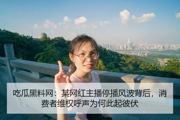 吃瓜黑料网：某网红主播停播风波背后，消费者维权呼声为何此起彼伏
