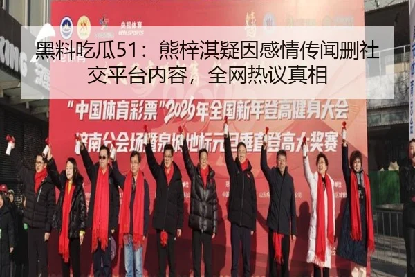 黑料吃瓜51：熊梓淇疑因感情传闻删社交平台内容，全网热议真相